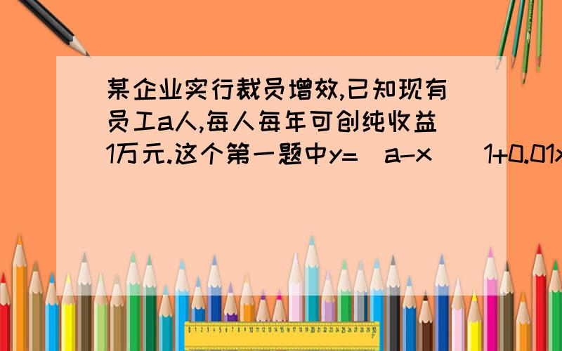 某企业实行裁员增效,已知现有员工a人,每人每年可创纯收益1万元.这个第一题中y=(a-x)(1+0.01x)-0.4x中为什么0.01后要乘上x呢?