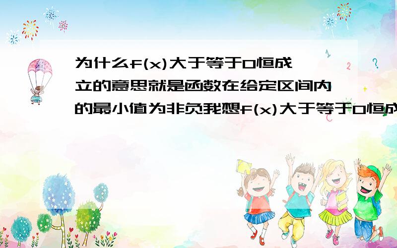 为什么f(x)大于等于0恒成立的意思就是函数在给定区间内的最小值为非负我想f(x)大于等于0恒成立不是也包括了无论X取哪个定义域内的值f(x)等于0恒成立吗不知道我的理解哪里错了