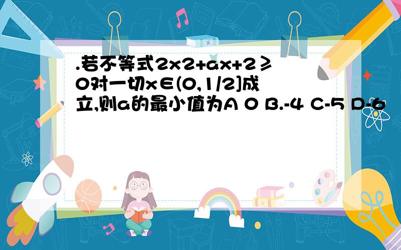 .若不等式2x2+ax+2≥0对一切x∈(0,1/2]成立,则a的最小值为A 0 B.-4 C-5 D-6