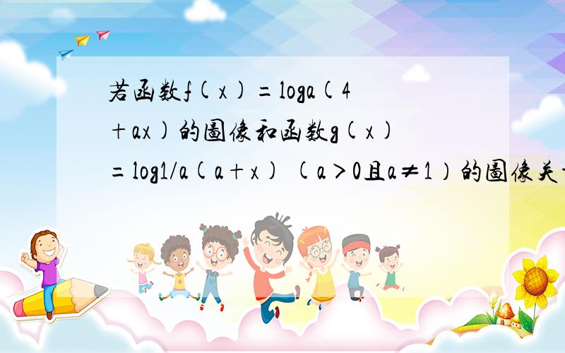 若函数f(x)=loga(4+ax)的图像和函数g(x)=log1/a(a+x) (a＞0且a≠1）的图像关于直线y=b对称（b为常数）求a+b