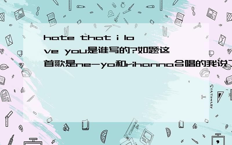 hate that i love you是谁写的?如题这首歌是ne-yo和rihanna合唱的我说了是ne-yo版本的~