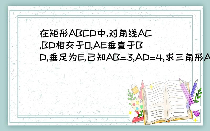 在矩形ABCD中,对角线AC,BD相交于O,AE垂直于BD,垂足为E,已知AB=3,AD=4,求三角形AEO的面积.不要复制别人的，要初二的格式回答，