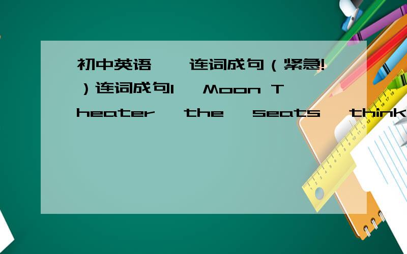 初中英语——连词成句（紧急!）连词成句I ,Moon Theater ,the ,seats ,think ,comfortable ,has ,most  sing ,can,beautifully,who,the,most,问句)the,than,cinemas,Big Screen,most,expensive,is,moreimportant ,the,thing ,is  ,most  ,to  ,new