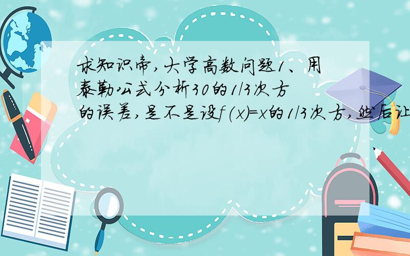 求知识帝,大学高数问题1、用泰勒公式分析30的1/3次方的误差,是不是设f(x)=x的1/3次方,然后让x0=27,x=30,然后求,但是这样要求f'(x),f''(x)和f'''(x),代入数字会很大,有更好的方法吗?2、判断cosx-1+(1/2)x^