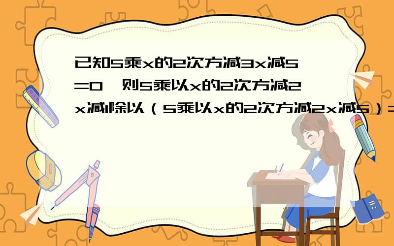 已知5乘x的2次方减3x减5=0,则5乘以x的2次方减2x减1除以（5乘以x的2次方减2x减5）=（ ）