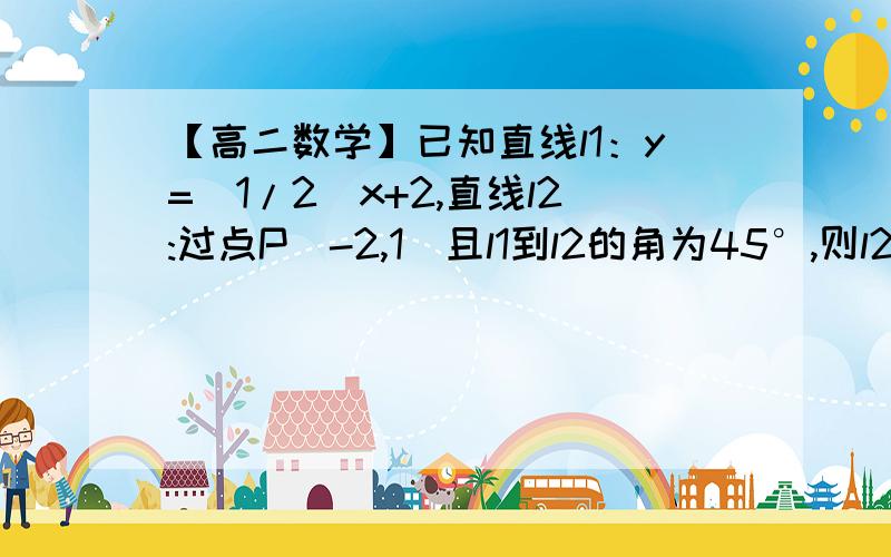 【高二数学】已知直线l1：y=(1/2)x+2,直线l2:过点P（-2,1）且l1到l2的角为45°,则l2的方程为已知直线l1：y=(1/2)x+2,直线l2:过点P（-2,1）且l1到l2的角为45°,则l2的方程为答案是y=3x+7【求题目解析】