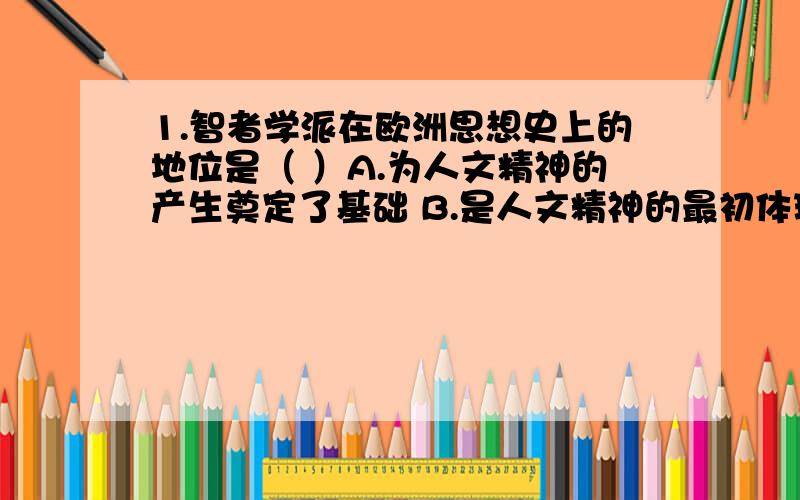 1.智者学派在欧洲思想史上的地位是（ ）A.为人文精神的产生奠定了基础 B.是人文精神的最初体现2.17、18世纪的欧洲人相信,人类可以征服自然,也可以推动人类自身的不断前进.产生这种认识