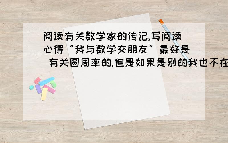 阅读有关数学家的传记,写阅读心得“我与数学交朋友”最好是 有关圆周率的,但是如果是别的我也不在乎,只要有就行了,拜托,写长点,我要交给老师的   反正就是写读后感啦,快点哦（阅读数