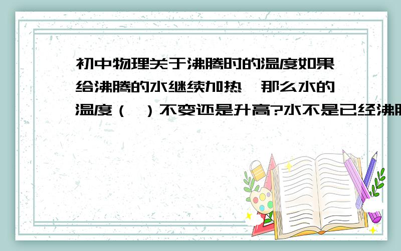 初中物理关于沸腾时的温度如果给沸腾的水继续加热,那么水的温度（ ）不变还是升高?水不是已经沸腾了吗,答案怎么还是升高?