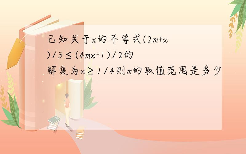 已知关于x的不等式(2m+x)/3≤(4mx-1)/2的解集为x≥1/4则m的取值范围是多少