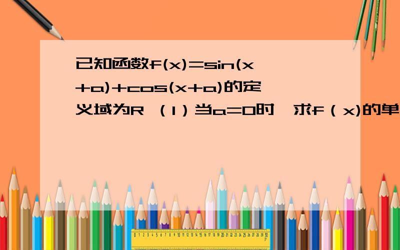 已知函数f(x)=sin(x+a)+cos(x+a)的定义域为R （1）当a=0时,求f（x)的单调增区间（2）当a属於(0,π),且sina不等于0,当a为何值是,f(x)为偶函数