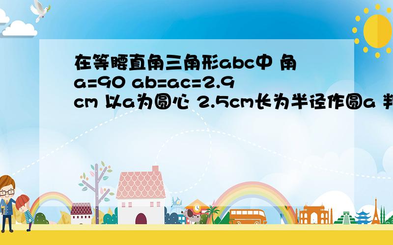 在等腰直角三角形abc中 角a=90 ab=ac=2.9cm 以a为圆心 2.5cm长为半径作圆a 判断圆a于直选bc的位置关系