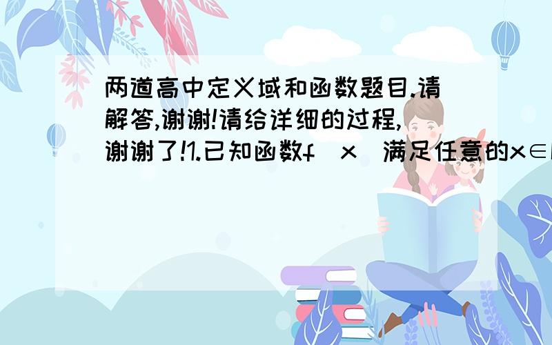 两道高中定义域和函数题目.请解答,谢谢!请给详细的过程,谢谢了!1.已知函数f（x）满足任意的x∈R都有3f（x）- f（1/x）=2x-1（x≠0）,求f（x）.（好像是令x=1,2,3,然后怎么做,就忘了.）2.已知函数