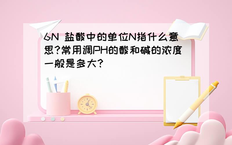 6N 盐酸中的单位N指什么意思?常用调PH的酸和碱的浓度一般是多大?