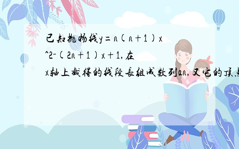 已知抛物线y=n(n+1)x^2-(2n+1)x+1,在x轴上截得的线段长组成数列an,又它的顶点的纵坐标组成数列bn求lim((a1+a2+……+an)-(b1+b2+……+bn))之值