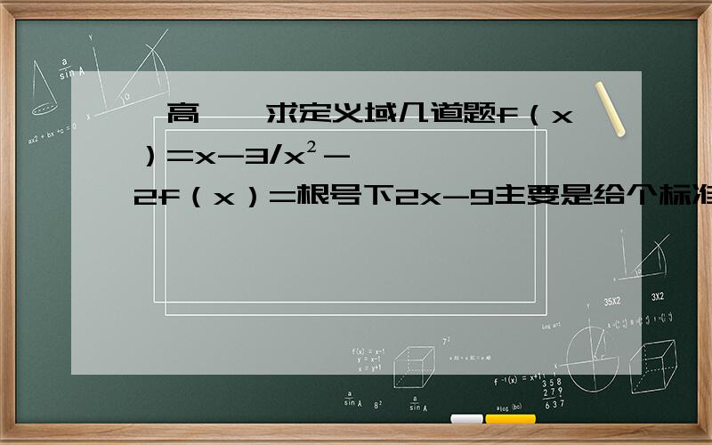 【高一】求定义域几道题f（x）=x-3/x²-2f（x）=根号下2x-9主要是给个标准格式