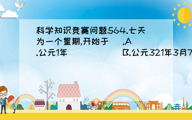 科学知识竞赛问题564.七天为一个星期,开始于   .A.公元1年            B.公元321年3月7日C.公元406年3月7日  D.公元521年6月8日565.古时候,指南针为什么不叫“指北针”?A.北同败北,不很吉利      B.面南