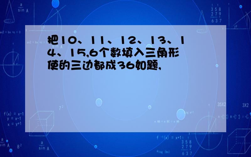 把10、11、12、13、14、15,6个数填入三角形 使的三边都成36如题,