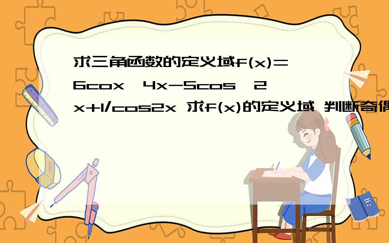 求三角函数的定义域f(x)=6cox^4x-5cos^2x+1/cos2x 求f(x)的定义域 判断奇偶性 并求其值域（^表示次方 cos^4x 就是cosx的4次方）