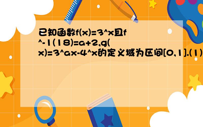 已知函数f(x)=3^x且f^-1(18)=a+2,g(x)=3^ax-4^x的定义域为区间[0,1].(1)求g(x)的解析式（2)求g（x)的单调区间并确定其单调性（3）求g(x)的值域