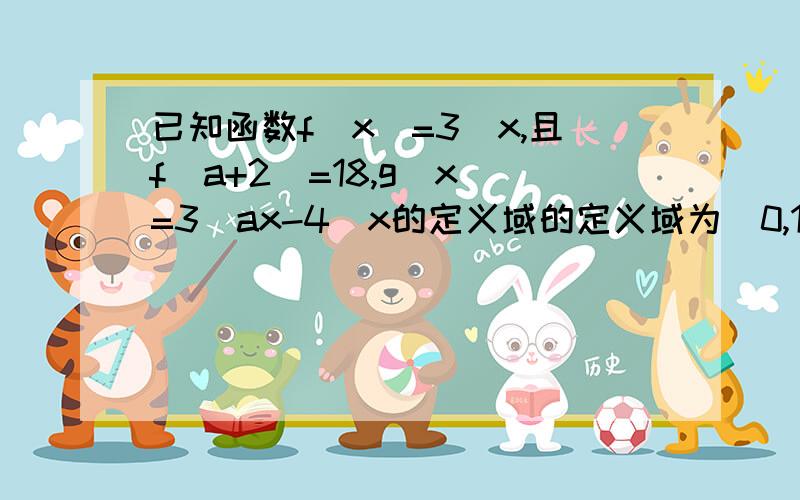 已知函数f（x）=3^x,且f（a+2）=18,g（x）=3^ax-4^x的定义域的定义域为[0,1].①求g（x）的解析式②求个（x）的单调区间,确定其增减性并试用定义证明；③求g（x）的值域