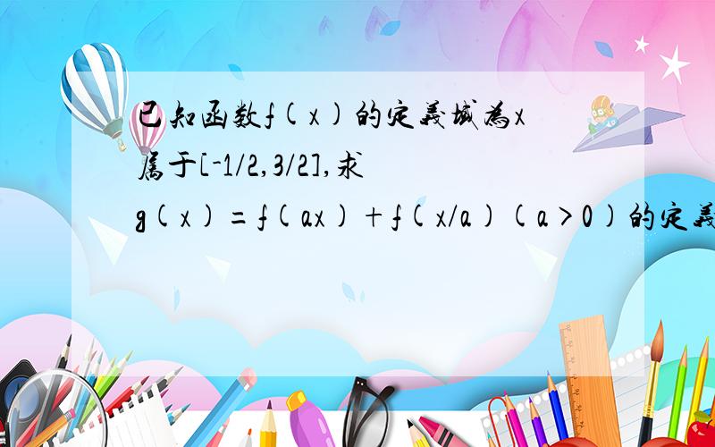 已知函数f(x)的定义域为x属于[-1/2,3/2],求g(x)=f(ax)+f(x/a)(a>0)的定义域. 谁帮我解决一下,!谢谢,! 有分的哦,!麻烦写一下过程,!谢谢