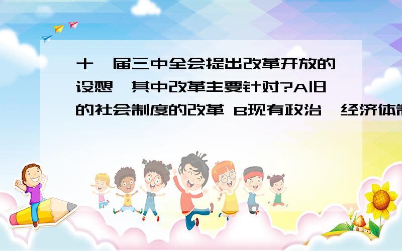 十一届三中全会提出改革开放的设想,其中改革主要针对?A旧的社会制度的改革 B现有政治,经济体制的改革 C旧的土地所有制的改革D旧教育制度的改革