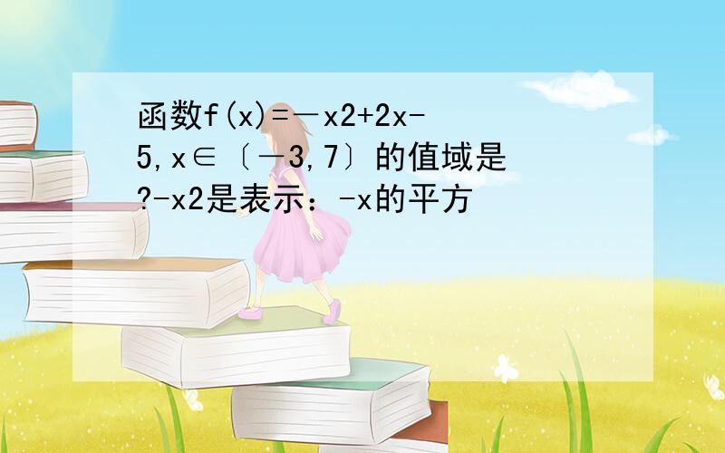 函数f(x)=－x2+2x-5,x∈〔－3,7〕的值域是?-x2是表示：-x的平方