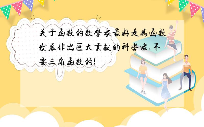 关于函数的数学家最好是为函数发展作出巨大贡献的科学家,不要三角函数的!