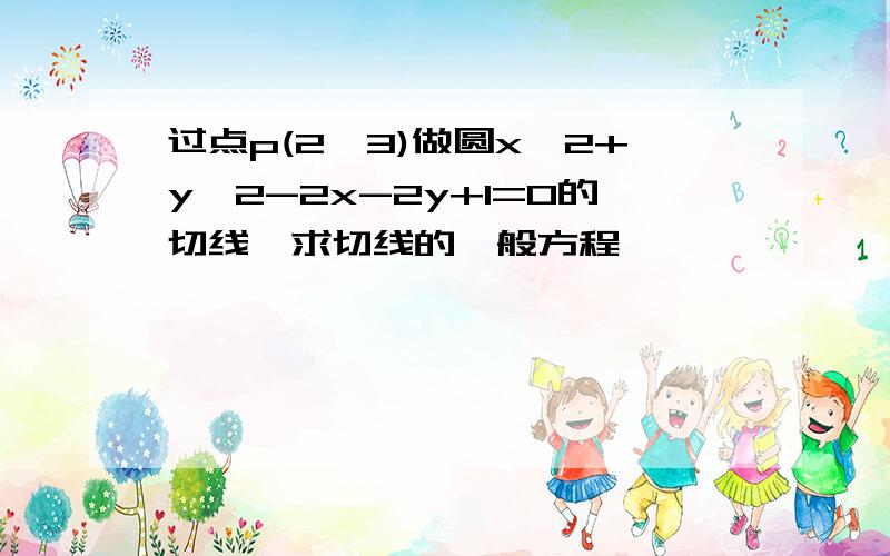 过点p(2,3)做圆x^2+y^2-2x-2y+1=0的切线,求切线的一般方程