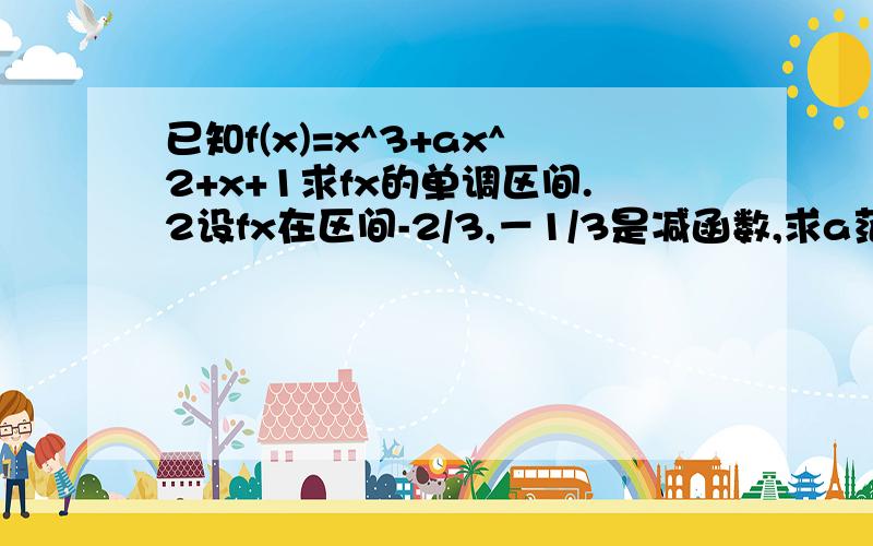 已知f(x)=x^3+ax^2+x+1求fx的单调区间.2设fx在区间-2/3,－1/3是减函数,求a范围.快啊,交卷啦.