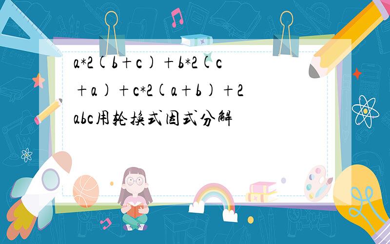 a*2(b+c)+b*2(c+a)+c*2(a+b)+2abc用轮换式因式分解