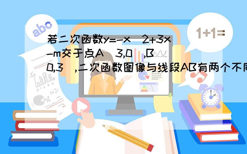 若二次函数y=-x^2+3x-m交于点A(3,0),B(0,3),二次函数图像与线段AB有两个不同的交点,求 m的取值范围