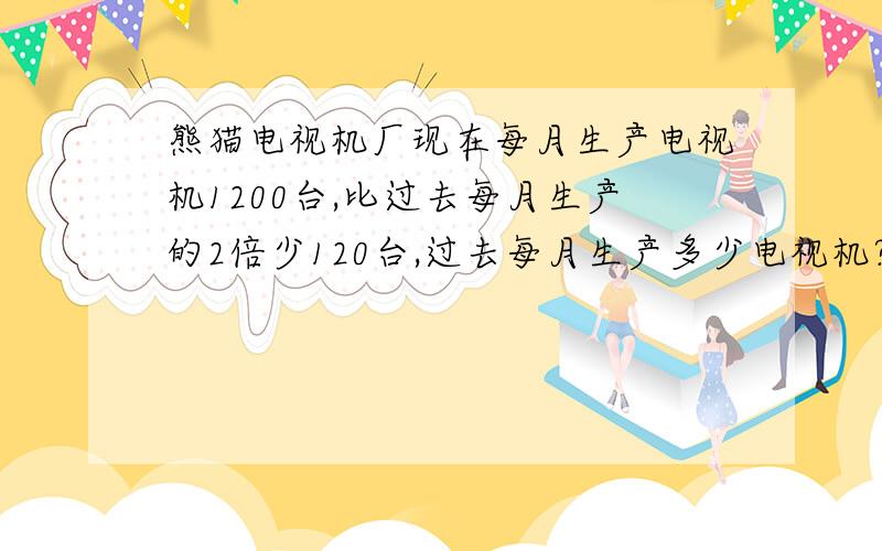 熊猫电视机厂现在每月生产电视机1200台,比过去每月生产的2倍少120台,过去每月生产多少电视机?