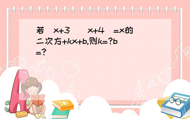 若(x+3)(x+4)=x的二次方+kx+b,则k=?b=?