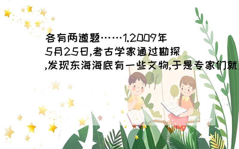 各有两道题……1.2009年5月25日,考古学家通过勘探,发现东海海底有一些文物,于是专家们就对相应的海域进行探测,测量船在海面向海底发射波速为1450m/s的超声波,并测得超声波从发射到反射回