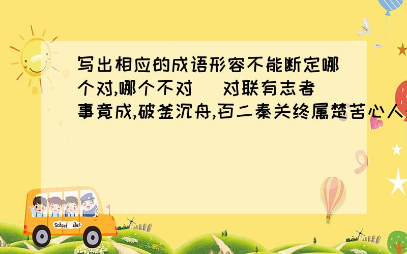 写出相应的成语形容不能断定哪个对,哪个不对 ）对联有志者事竟成,破釜沉舟,百二秦关终属楚苦心人天不负,）,三千越甲可吞吴