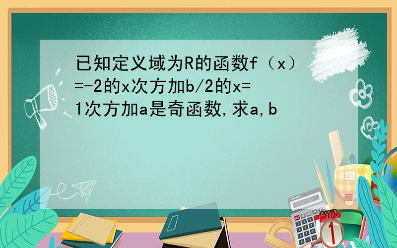 已知定义域为R的函数f（x）=-2的x次方加b/2的x=1次方加a是奇函数,求a,b