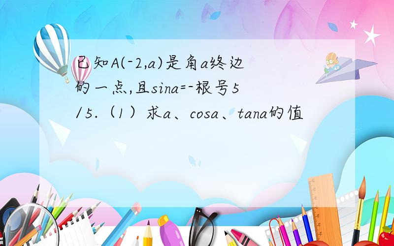 已知A(-2,a)是角a终边的一点,且sina=-根号5/5.（1）求a、cosa、tana的值