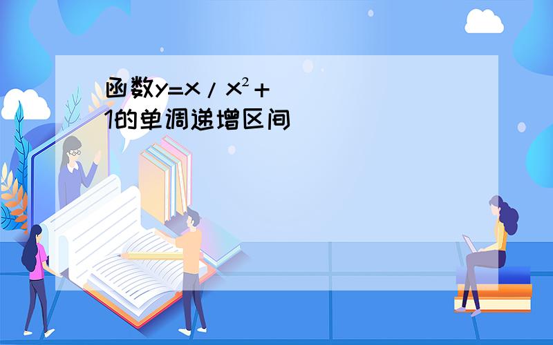 函数y=x/x²+1的单调递增区间