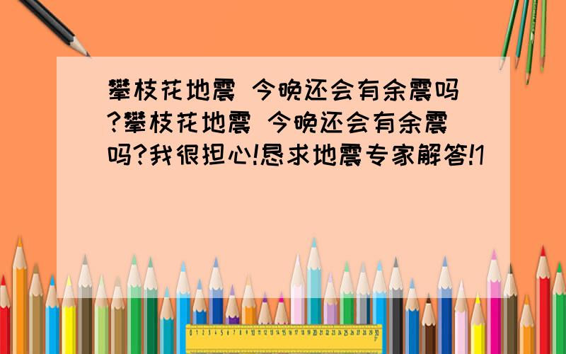 攀枝花地震 今晚还会有余震吗?攀枝花地震 今晚还会有余震吗?我很担心!恳求地震专家解答!1