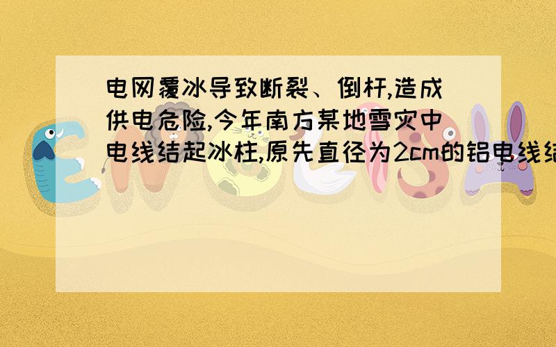 电网覆冰导致断裂、倒杆,造成供电危险,今年南方某地雪灾中电线结起冰柱,原先直径为2cm的铝电线结冰直径达到了20cm,若相邻两电杆间的电线长度为50m,回答下列问题：（ρ铝=2.7×103kg/m3,ρ冰=0.