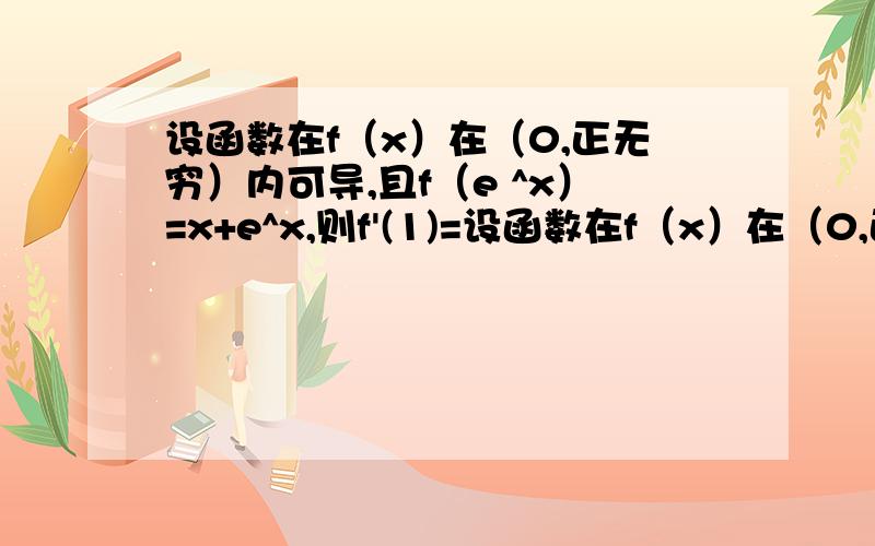 设函数在f（x）在（0,正无穷）内可导,且f（e ^x）=x+e^x,则f'(1)=设函数在f（x）在（0,正无穷）内可导,且f（e ^x）=x+e^x,则f'(1)=