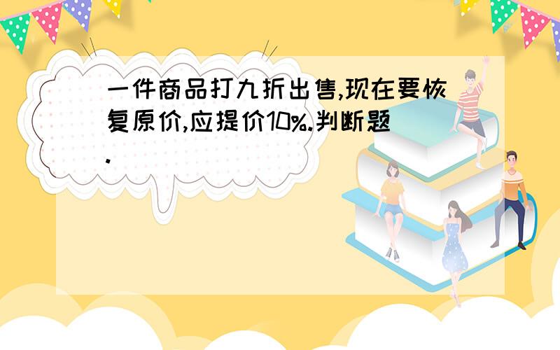 一件商品打九折出售,现在要恢复原价,应提价10%.判断题.