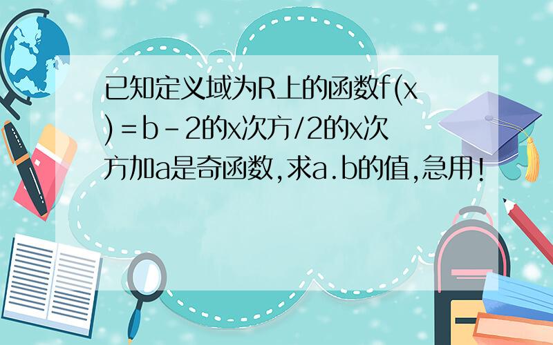 已知定义域为R上的函数f(x)＝b-2的x次方/2的x次方加a是奇函数,求a.b的值,急用!