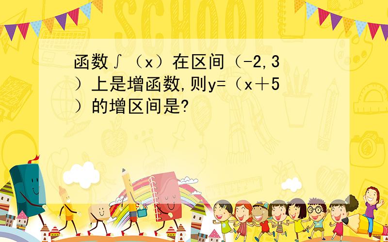 函数∫（x）在区间（-2,3）上是增函数,则y=（x＋5）的增区间是?