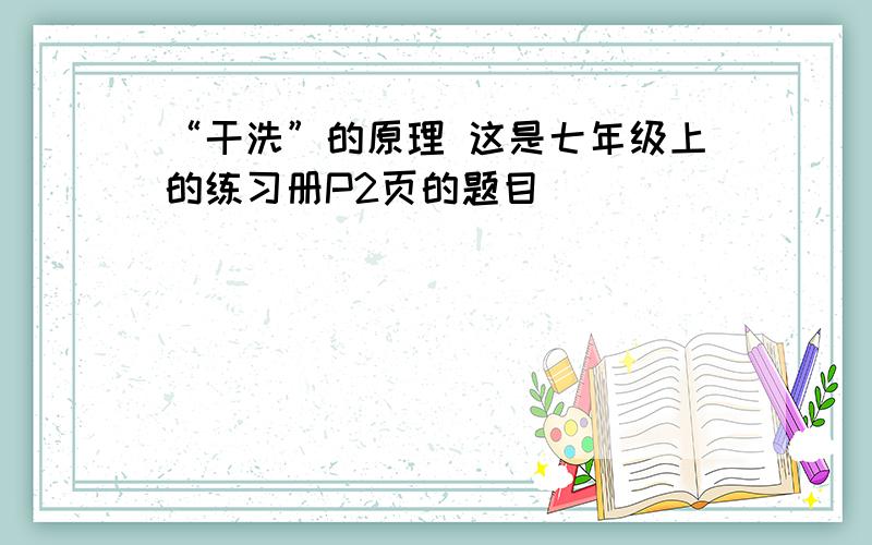 “干洗”的原理 这是七年级上的练习册P2页的题目