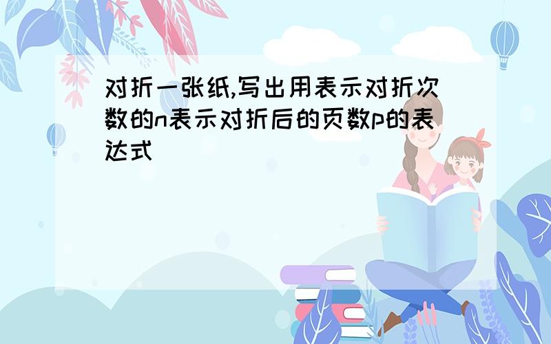 对折一张纸,写出用表示对折次数的n表示对折后的页数p的表达式