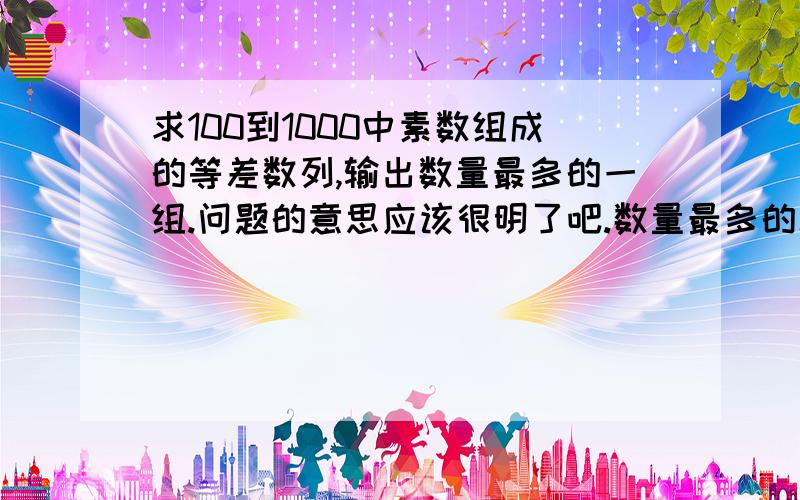 求100到1000中素数组成的等差数列,输出数量最多的一组.问题的意思应该很明了吧.数量最多的就是项数最多的,忘记说了，用C语言编写，要是能有直接的程序更好，