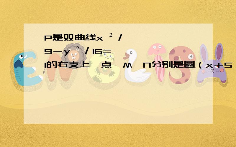 P是双曲线x ²／9－y ²／16=1的右支上一点,M、N分别是圆（x＋5）²＋y ²=4和（x－5）²＋y ²=1上的点,则|PM |－|PN|的最大值为_________(求详细过程)